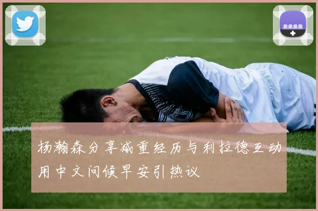 杨瀚森分享减重经历与利拉德互动用中文问候早安引热议