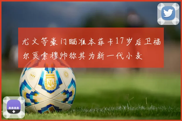 尤文等豪门瞄准本菲卡17岁后卫福尔莫索穆帅称其为新一代小麦
