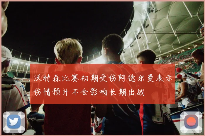 沃特森比赛初期受伤阿德尔曼表示伤情预计不会影响长期出战