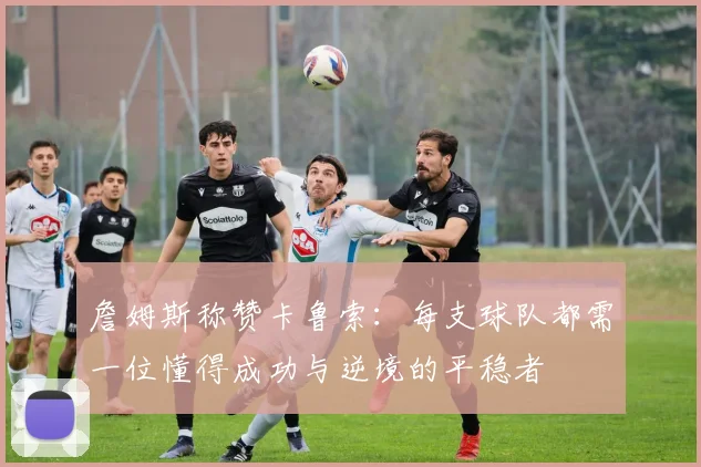詹姆斯称赞卡鲁索：每支球队都需一位懂得成功与逆境的平稳者