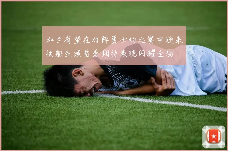 加兰有望在对阵勇士的比赛中迎来快船生涯首秀期待表现闪耀全场