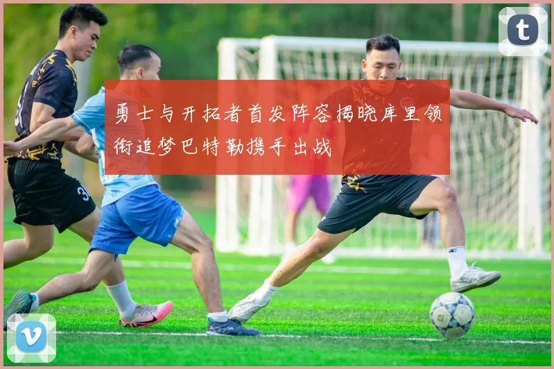 勇士与开拓者首发阵容揭晓库里领衔追梦巴特勒携手出战