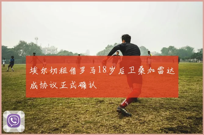 埃尔切租借罗马18岁后卫桑加雷达成协议正式确认