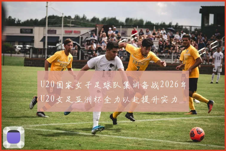 U20国家女子足球队集训备战2026年U20女足亚洲杯全力以赴提升实力