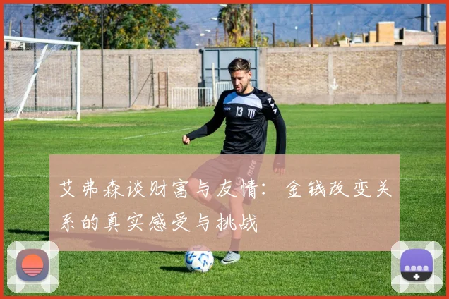 艾弗森谈财富与友情：金钱改变关系的真实感受与挑战