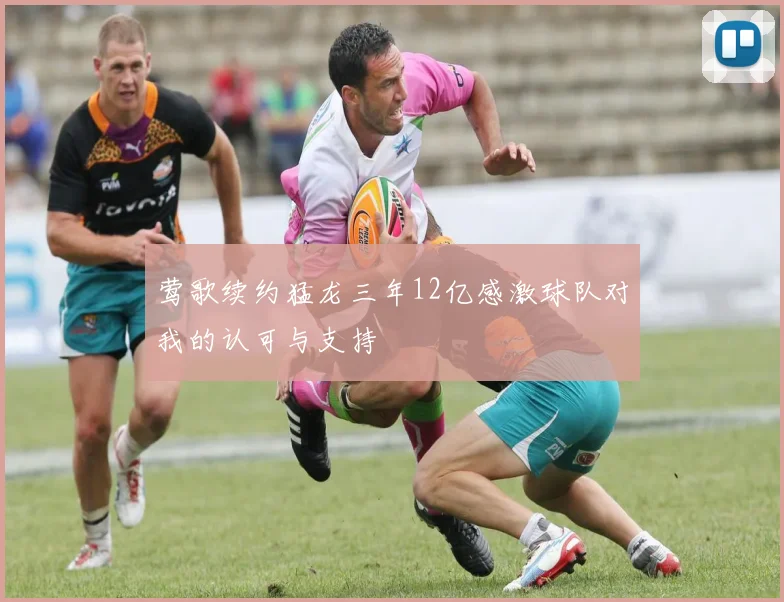 莺歌续约猛龙三年12亿感激球队对我的认可与支持