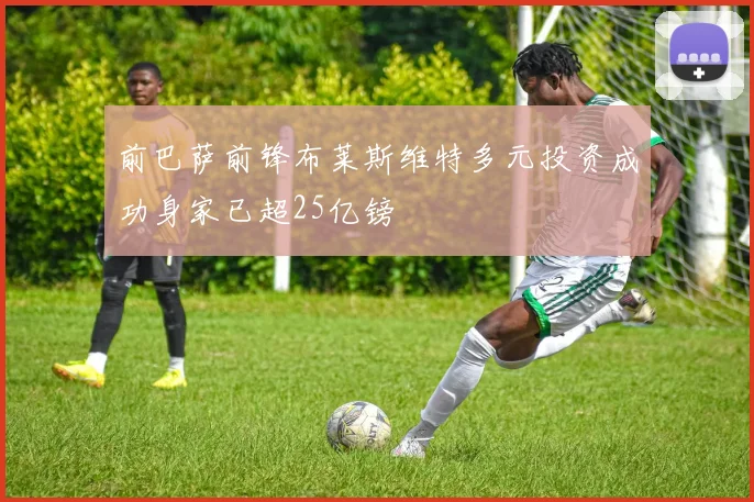 前巴萨前锋布莱斯维特多元投资成功身家已超25亿镑