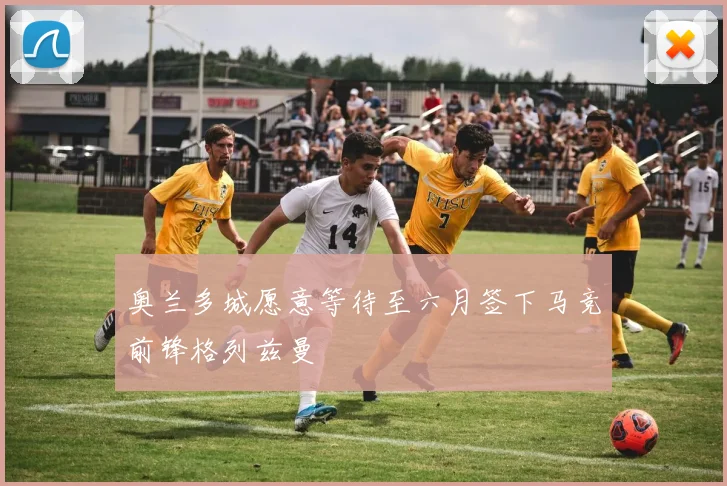 奥兰多城愿意等待至六月签下马竞前锋格列兹曼