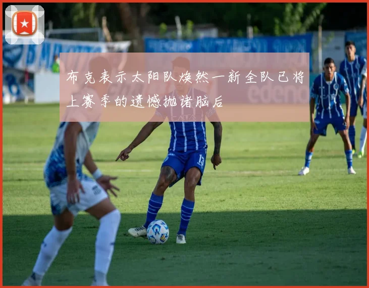 布克表示太阳队焕然一新全队已将上赛季的遗憾抛诸脑后