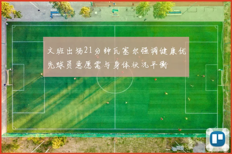 文班出场21分钟瓦塞尔强调健康优先球员意愿需与身体状况平衡