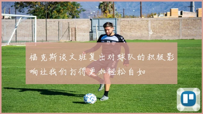 福克斯谈文班复出对球队的积极影响让我们打得更加轻松自如