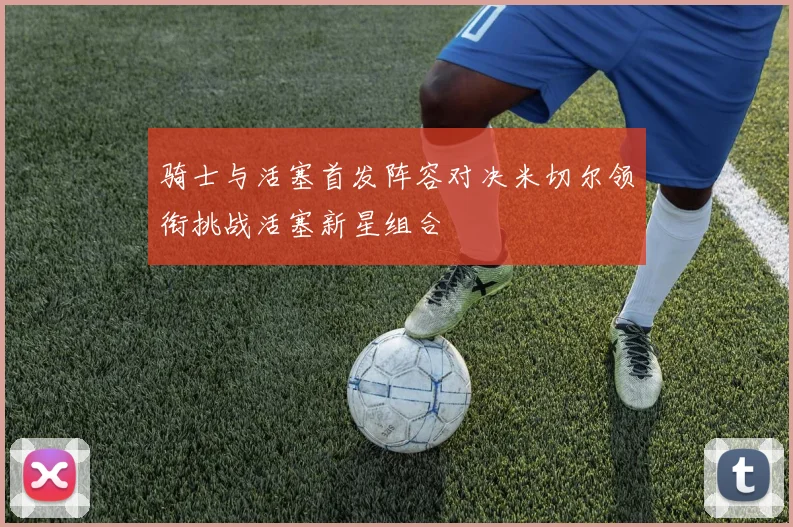 骑士与活塞首发阵容对决米切尔领衔挑战活塞新星组合
