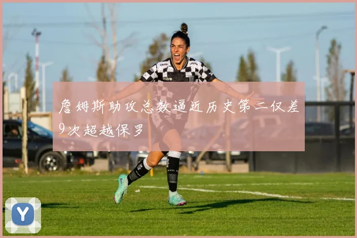 詹姆斯助攻总数逼近历史第二仅差9次超越保罗