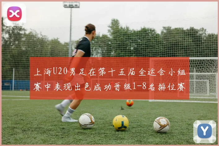 上海U20男足在第十五届全运会小组赛中表现出色成功晋级1-8名排位赛