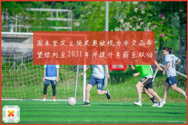 国米坚定立场皮奥被视为非卖品希望续约至2031年并提升年薪至双倍水平