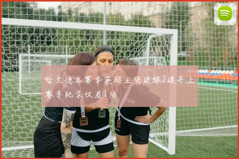 哈兰德本赛季英超主场进球2追平上赛季纪录仅差1场