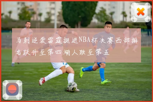马刺逆袭雷霆挺进NBA杯决赛西部排名跃升至第四湖人跌至第五