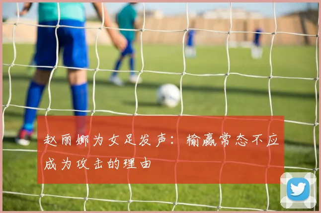 赵丽娜为女足发声：输赢常态不应成为攻击的理由