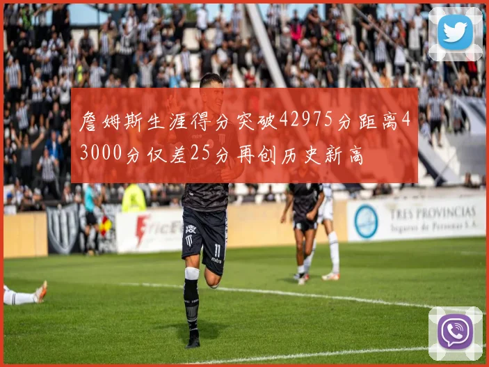 詹姆斯生涯得分突破42975分距离43000分仅差25分再创历史新高