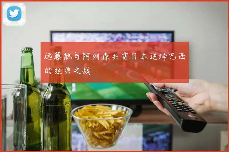 远藤航与阿利森共赏日本逆转巴西的经典之战