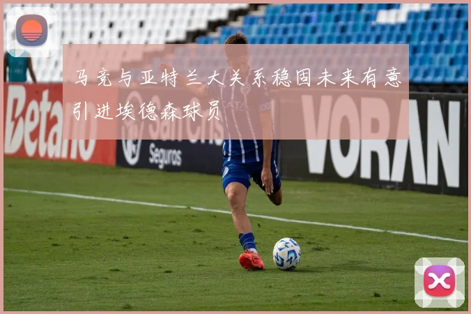马竞与亚特兰大关系稳固未来有意引进埃德森球员