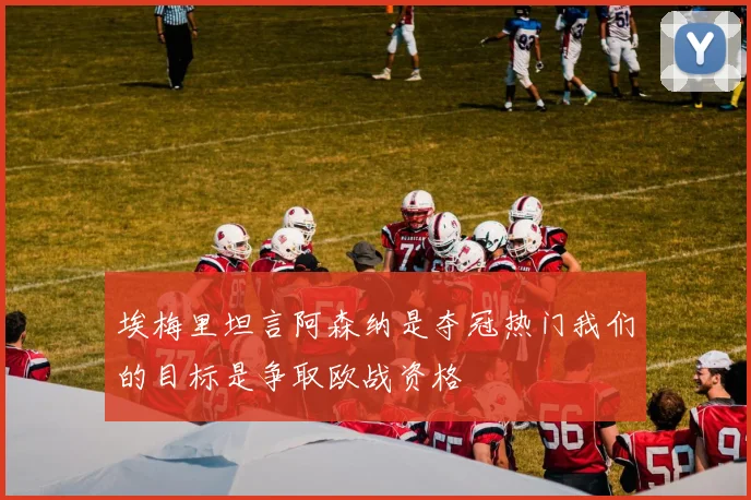 埃梅里坦言阿森纳是夺冠热门我们的目标是争取欧战资格