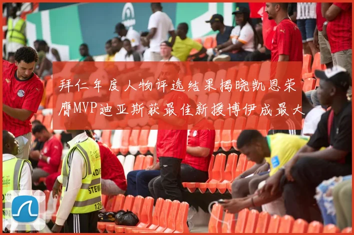拜仁年度人物评选结果揭晓凯恩荣膺MVP迪亚斯获最佳新援博伊成最大失望者