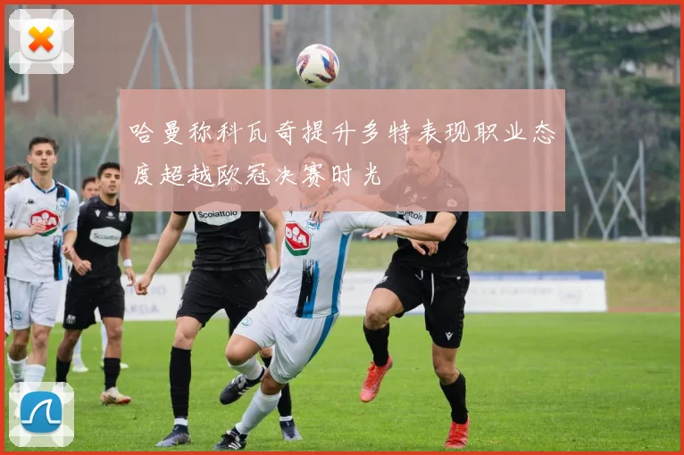 哈曼称科瓦奇提升多特表现职业态度超越欧冠决赛时光