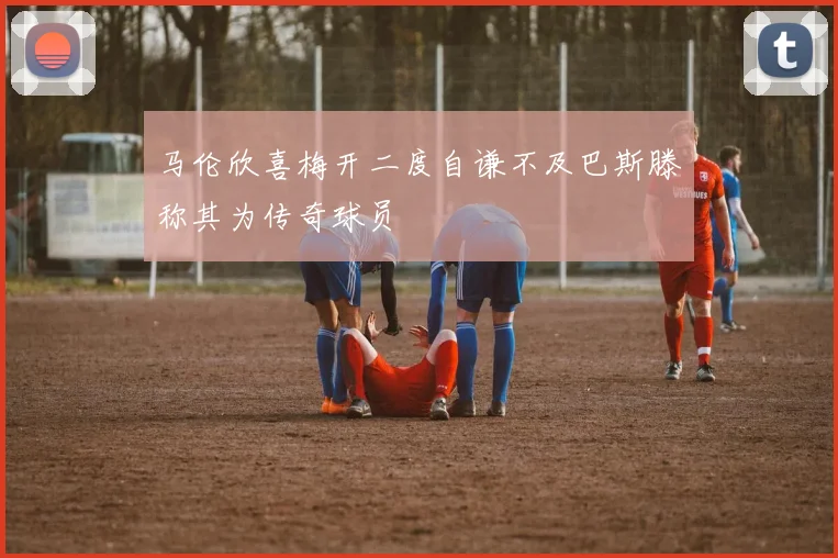 马伦欣喜梅开二度自谦不及巴斯滕称其为传奇球员