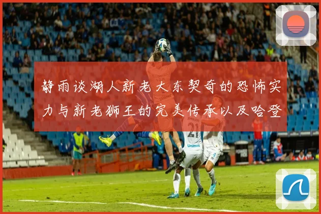 静雨谈湖人新老大东契奇的恐怖实力与新老狮王的完美传承以及哈登与字母哥的未来合作