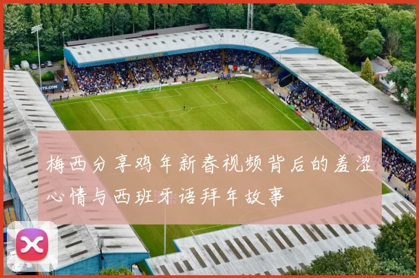 梅西分享鸡年新春视频背后的羞涩心情与西班牙语拜年故事