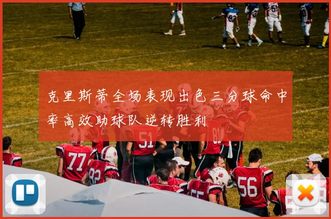 克里斯蒂全场表现出色三分球命中率高效助球队逆转胜利