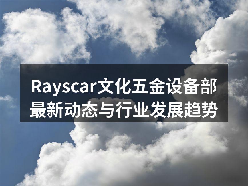Rayscar文化五金设备部最新动态与行业发展趋势